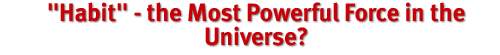 Habit - the Most Powerful Force in the Universe?